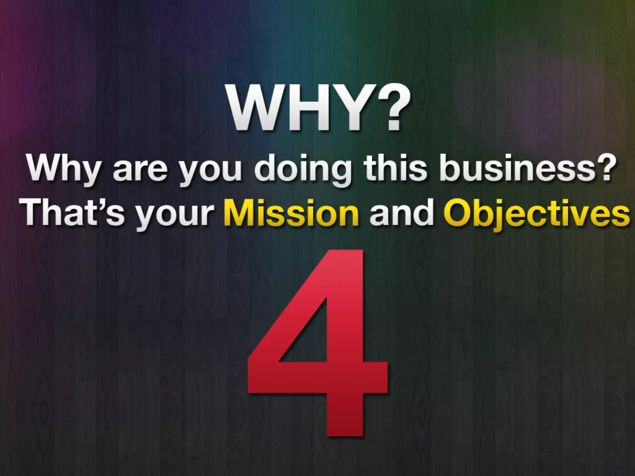 Start With Why
• Why are you doing this business?
• That’s your Mission and Objectives.