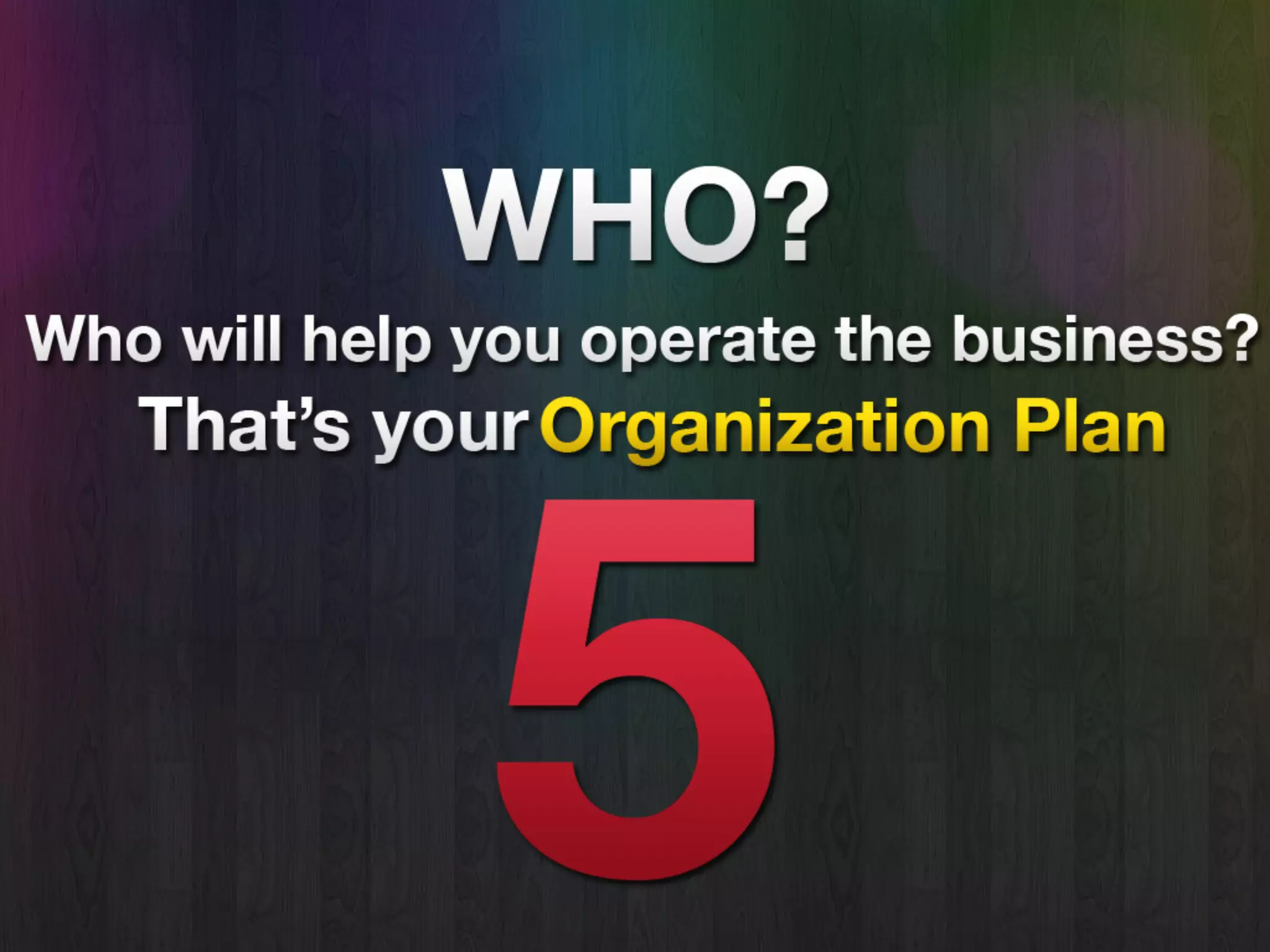 Who?
• Who will help you operate the
business?
• That’s the Organization Plan