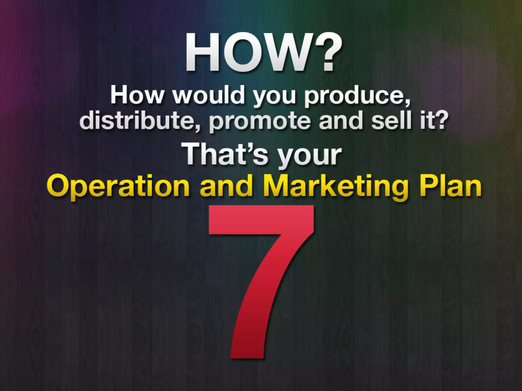 How
• How would you produce, distribute,
promote and sell it?
• That’s Operation Plan and Marketing
Plan.
