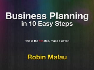 Business Planning
       in
  10 Easy Steps
   (this is the 1st step. make a good cover)




         by Robin Malau
 