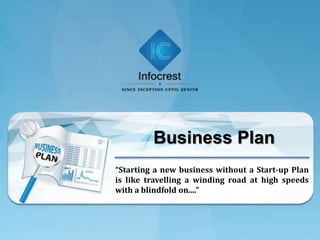 Business Plan
“Starting a new business without a Start-up Plan
is like travelling a winding road at high speeds
with a blindfold on....”
 
