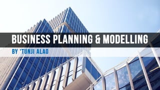 Business Planning & modelling
BY ‘Tunji ALao
 
