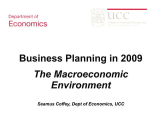 Business Planning in 2009 The Macroeconomic Environment Seamus Coffey, Dept of Economics, UCC 