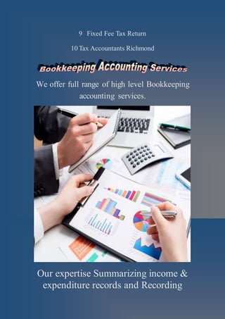 9 Fixed Fee Tax Return
10 Tax Accountants Richmond
We offer full range of high level Bookkeeping
accounting services.
Our expertise Summarizing income &
expenditure records and Recording
 