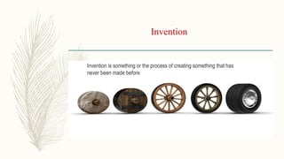 Invention
Invention is something or the process of creating something that has
never been made before
 