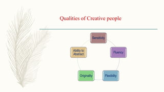Qualities of Creative people
Sensitivity
Fluency
FlexibilityOriginality
Ability to
Abstract
 