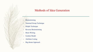 Methods of Idea Generation
– Brainstorming
– Nominal Group Technique
– Delphi Technique
– Reverse Brainstorming
– Brain Writing
– Gordon Model
– Attribute Listing
– Big dream Approach
 