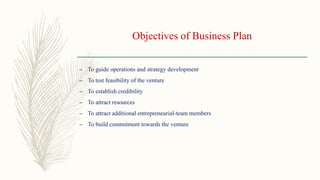 Objectives of Business Plan
– To guide operations and strategy development
– To test feasibility of the venture
– To establish credibility
– To attract resources
– To attract additional entrepreneurial-team members
– To build commitment towards the venture
 
