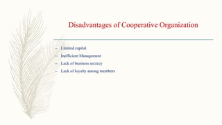 Disadvantages of Cooperative Organization
– Limited capital
– Inefficient Management
– Lack of business secrecy
– Lack of loyalty among members
 