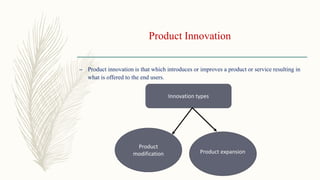Product Innovation
– Product innovation is that which introduces or improves a product or service resulting in
what is offered to the end users.
Innovation types
Product
modification Product expansion
 