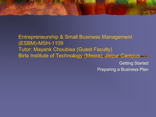 Entrepreneurship & Small Business Management
(ESBM)-MSH-1109
Tutor: Mayank Choubisa (Guest Faculty)
Birla Institute of Technology (Mesra), Jaipur Campus
Getting Started
Preparing a Business Plan
 