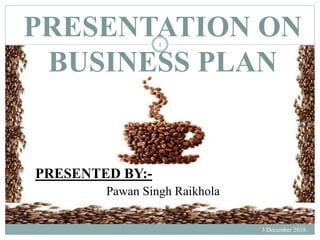 PRESENTATION ON
BUSINESS PLAN
3 December 2018
1
PRESENTED BY:-
Pawan Singh Raikhola
 