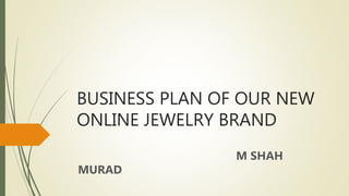 BUSINESS PLAN OF OUR NEW
ONLINE JEWELRY BRAND
M SHAH
MURAD
 