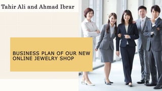 BUSINESS PLAN OF OUR NEW
ONLINE JEWELRY SHOP
Tahir Ali and Ahmad Ibrar
 