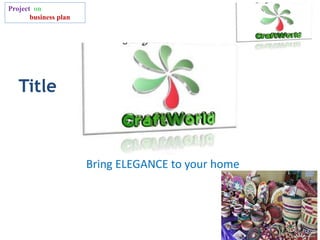 Project on
business plan
Title
Bring ELEGANCE to your home
 