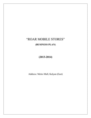 “ROAR MOBILE STORES”
        (BUSINESS PLAN)




           (2013-2014)




 Address: Metro Mall, Kalyan (East)
 
