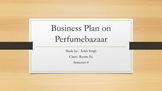Business Plan on
Perfumebazaar
Made by:- Ankit Singh
Class:- B.com (h)
Semester-4
 