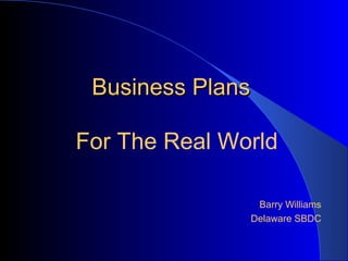 Business Plans
For The Real World
Barry Williams
Delaware SBDC

 