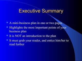 Executive SummaryExecutive Summary
 A mini-business plan in one or two pages
 Highlights the most important points of your
business plan
 It is NOT an introduction to the plan
 It must grab your reader, and entice him/her to
read further
 