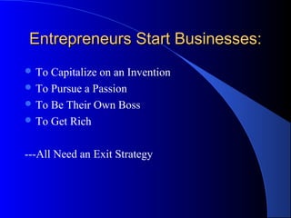 Entrepreneurs Start Businesses:Entrepreneurs Start Businesses:
 To Capitalize on an Invention
 To Pursue a Passion
 To Be Their Own Boss
 To Get Rich
---All Need an Exit Strategy
 