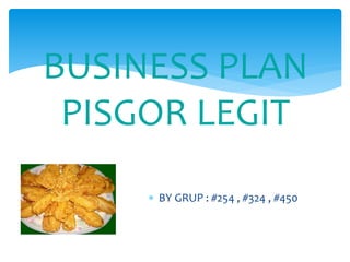  BY GRUP : #254 , #324 , #450
BUSINESS PLAN
PISGOR LEGIT
 