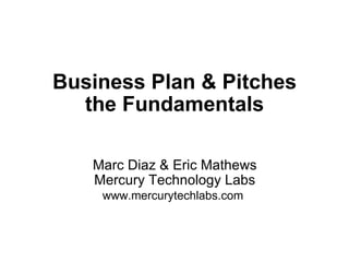 Business Plan & Pitches the Fundamentals Marc Diaz & Eric Mathews Mercury Technology Labs www.mercurytechlabs.com   