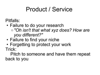 Product / Service  Pitfalls: Failure to do your research  "Oh isn't that what xyz does? How are you different?"  Failure to find your niche Forgetting to protect your work Trick:      Pitch to someone and have them repeat back to you 