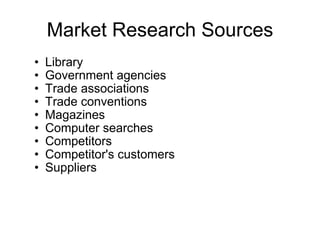 Market Research Sources Library Government agencies Trade associations Trade conventions  Magazines Computer searches Competitors Competitor's customers Suppliers 