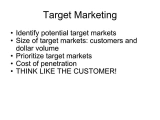 Target Marketing Identify potential target markets Size of target markets: customers and dollar volume Prioritize target markets Cost of penetration THINK LIKE THE CUSTOMER! 