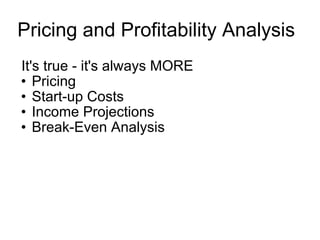 Pricing and Profitability Analysis   It's true - it's always MORE  Pricing Start-up Costs Income Projections Break-Even Analysis 