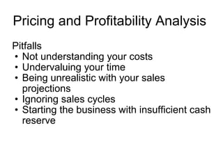 Pricing and Profitability Analysis  Pitfalls Not understanding your costs Undervaluing your time Being unrealistic with your sales projections Ignoring sales cycles Starting the business with insufficient cash reserve 