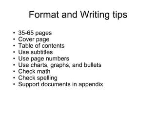 Format and Writing tips 35-65 pages Cover page Table of contents Use subtitles Use page numbers  Use charts, graphs, and bullets Check math Check spelling Support documents in appendix 