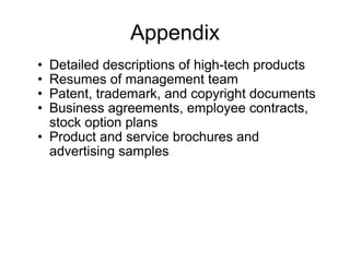 Appendix Detailed descriptions of high-tech products Resumes of management team Patent, trademark, and copyright documents Business agreements, employee contracts,  stock option plans Product and service brochures and  advertising samples 