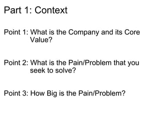 Part 1: Context Point 1: What is the Company and its Core                 Value? Point 2: What is the Pain/Problem that you                 seek to solve? Point 3: How Big is the Pain/Problem? 