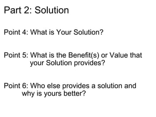 Part 2: Solution Point 4: What is Your Solution? Point 5: What is the Benefit(s) or Value that                 your Solution provides? Point 6: Who else provides a solution and                 why is yours better? 