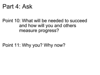 Part 4: Ask Point 10: What will be needed to succeed                     and how will you and others                             measure progress? Point 11: Why you? Why now? 