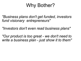 Why Bother? "Business plans don't get funded, investors fund visionary  entrepreneurs" "Investors don't even read business plans" "Our product is too great - we don't need to write a business plan - just show it to them" 