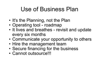 Use of Business Plan It's the Planning, not the Plan Operating tool - roadmap It lives and breathes - revisit and update every six months Communicate your opportunity to others Hire the management team Secure financing for the business Cannot outsource!!!  
