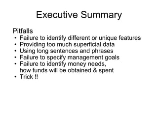 Executive Summary Pitfalls Failure to identify different or unique features Providing too much superficial data Using long sentences and phrases Failure to specify management goals Failure to identify money needs,  how funds will be obtained & spent Trick !!  