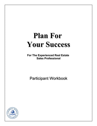 Plan ForPlan For
Your SuccessYour Success
For The Experienced Real EstateFor The Experienced Real Estate
Sales ProfessionalSales Professional
Participant WorkbookParticipant Workbook
 