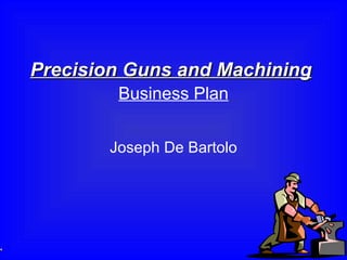 Precision Guns and Machining     Business Plan   Joseph De Bartolo 