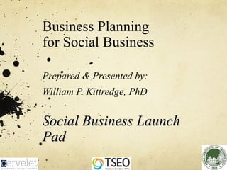 Business Planning
for Social Business
Prepared & Presented by:
William P. Kittredge, PhD
Social Business LaunchSocial Business Launch
PadPad
 