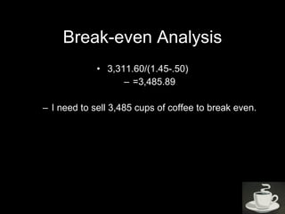 Break-even Analysis 3,311.60/(1.45-.50) =3,485.89 I need to sell 3,485 cups of coffee to break even. 