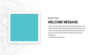 Lorem Ipsum is simply dummy text of the printing and typesetting industry. Lorem
Ipsum has been the industry's standard dummy text ever since the 1500s, when an
unknown printer took a galley of type and scrambled it to make a type specimen
book. It has survived not only five centuries, but also the leap into electronic
typesetting, rem
aining essentially unchanged. It was
WELCOME MESSAGE
Modern & Clean
 