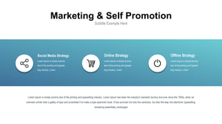 Marketing & Self Promotion
Subtitle Example Here
Lorem Ipsum is simply dummy
text of the printing and typeset
ting industry. Lorem
Social Media Strategy
Lorem Ipsum is simply dummy
text of the printing and typeset
ting industry. Lorem
Online Strategy
Lorem Ipsum is simply dummy
text of the printing and typeset
ting industry. Lorem
Offline Strategy
Lorem Ipsum is simply dummy text of the printing and typesetting industry. Lorem Ipsum has been the industry's standard dummy text ever since the 1500s, when an
unknown printer took a galley of type and scrambled it to make a type specimen book. It has survived not only five centuries, but also the leap into electronic typesetting,
remaining essentially unchanged
 
