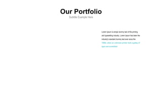 Our Portfolio
Subtitle Example Here
Lorem Ipsum is simply dummy text of the printing
and typesetting industry. Lorem Ipsum has been the
industry's standard dummy text ever since the
1500s, when an unknown printer took a galley of
type and scrambled
 