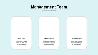 Management Team
Subtitle Example Here
David Warner
Lorem Ipsum is simply
dummy text of the print
ing and typesetting
Mario Lopez
Lorem Ipsum is simply
dummy text of the print
ing and typesetting
John Doe
Lorem Ipsum is simply
dummy text of the print
ing and typesetting
 