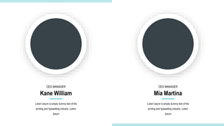 Lorem Ipsum is simply dummy text of the
printing and typesetting industry. Lorem
Ipsum
Kane William
CEO MANAGER
Lorem Ipsum is simply dummy text of the
printing and typesetting industry. Lorem
Ipsum
Mia Martina
CEO MANAGER
 