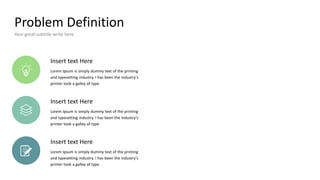 Problem Definition
Your great subtitle write here
Insert text Here
Lorem Ipsum is simply dummy text of the printing
and typesetting industry. I has been the industry's
printer took a galley of type
Insert text Here
Lorem Ipsum is simply dummy text of the printing
and typesetting industry. I has been the industry's
printer took a galley of type
Insert text Here
Lorem Ipsum is simply dummy text of the printing
and typesetting industry. I has been the industry's
printer took a galley of type
 