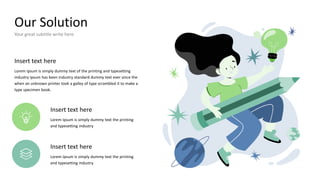 Our Solution
Your great subtitle write here
Insert text here
Lorem Ipsum is simply dummy text of the printing and typesetting
industry Ipsum has been industry standard dummy text ever since the
when an unknown printer took a galley of type scrambled it to make a
type specimen book.
Insert text here
Lorem Ipsum is simply dummy text the printing
and typesetting industry
Insert text here
Lorem Ipsum is simply dummy text the printing
and typesetting industry
 